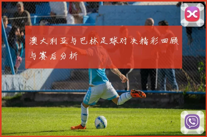 澳大利亚与巴林足球对决精彩回顾与赛后分析