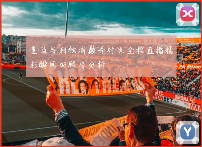 皇马与利物浦巅峰对决全程直播精彩瞬间回顾与分析