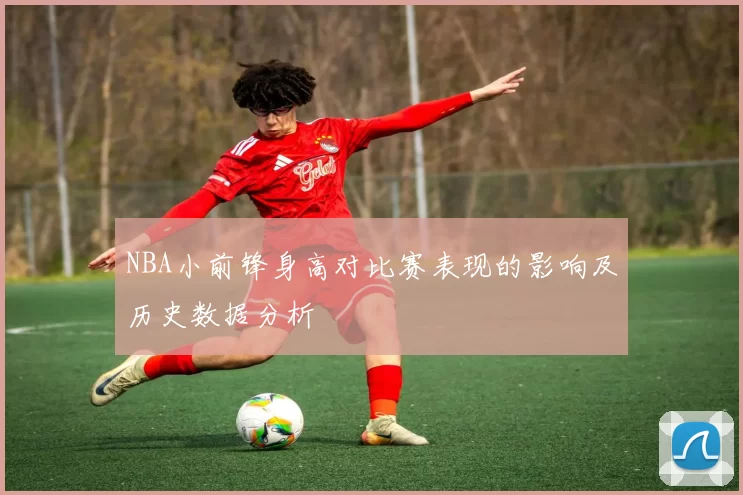 NBA小前锋身高对比赛表现的影响及历史数据分析