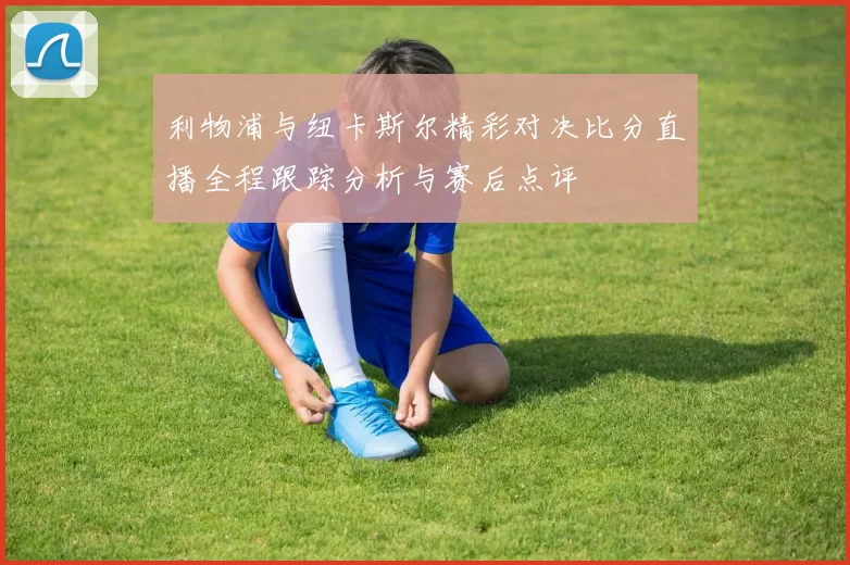 利物浦与纽卡斯尔精彩对决比分直播全程跟踪分析与赛后点评