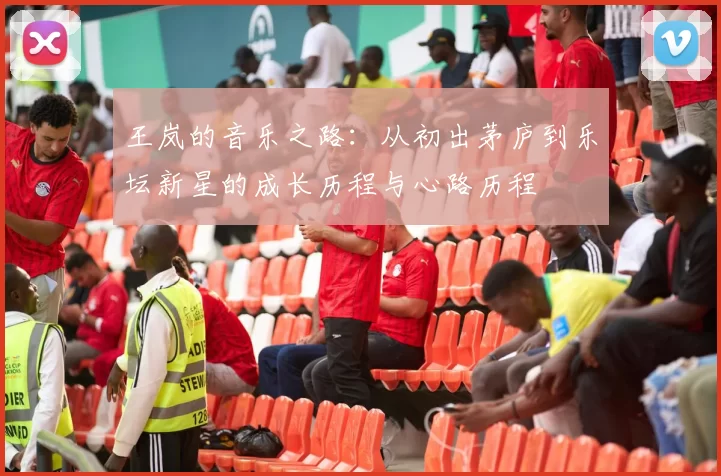 王岚的音乐之路：从初出茅庐到乐坛新星的成长历程与心路历程