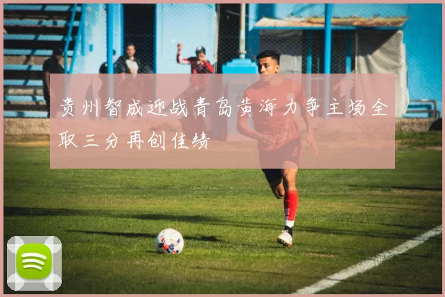 贵州智成迎战青岛黄海力争主场全取三分再创佳绩