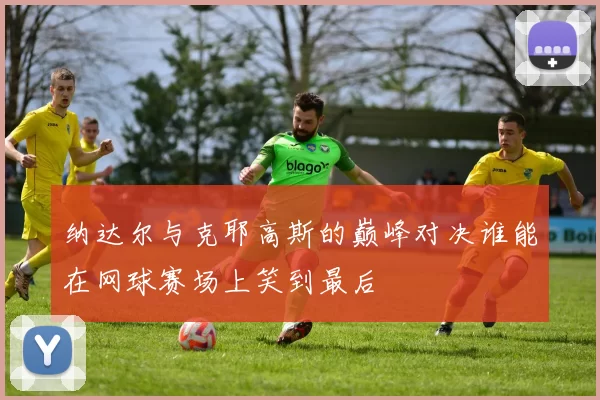 纳达尔与克耶高斯的巅峰对决谁能在网球赛场上笑到最后