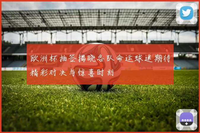 欧洲杯抽签揭晓各队命运球迷期待精彩对决与惊喜时刻