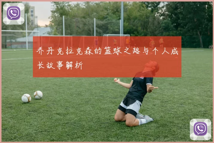 乔丹克拉克森的篮球之路与个人成长故事解析