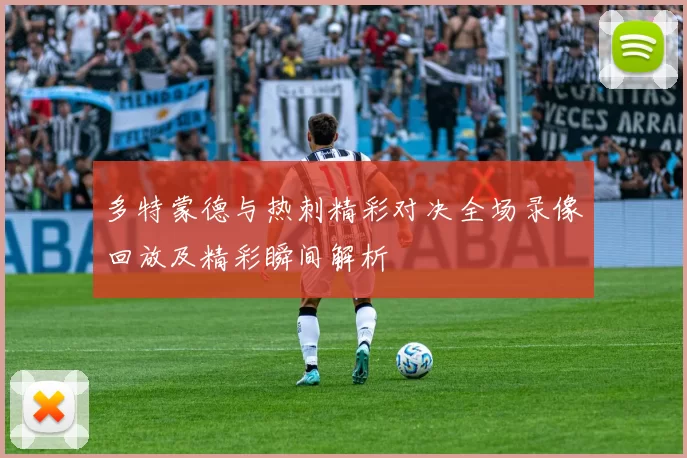 多特蒙德与热刺精彩对决全场录像回放及精彩瞬间解析