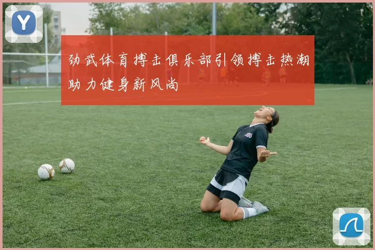 劲武体育搏击俱乐部引领搏击热潮助力健身新风尚