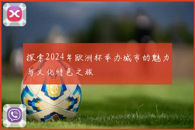 探索2024年欧洲杯举办城市的魅力与文化特色之旅